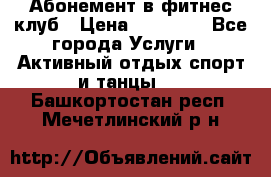 Абонемент в фитнес клуб › Цена ­ 23 000 - Все города Услуги » Активный отдых,спорт и танцы   . Башкортостан респ.,Мечетлинский р-н